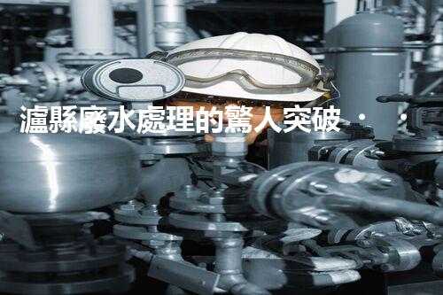 瀘縣廢水處理的驚人突破！這才是環(huán)保的以后？